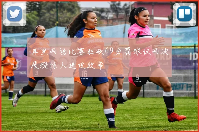 库里两场比赛狂砍69分罚球仅两次展现惊人进攻效率