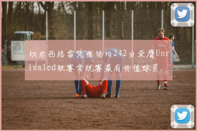 切尔西格雷凭借场均242分荣膺Unrivaled联赛常规赛最有价值球员