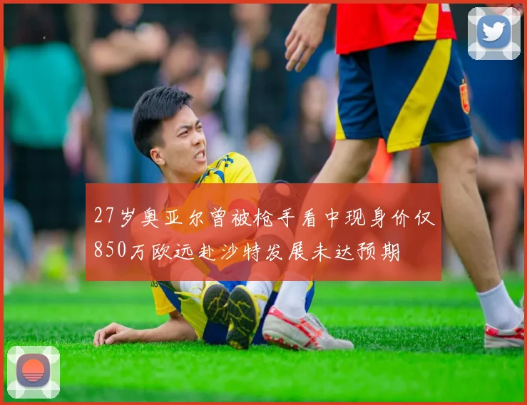 27岁奥亚尔曾被枪手看中现身价仅850万欧远赴沙特发展未达预期