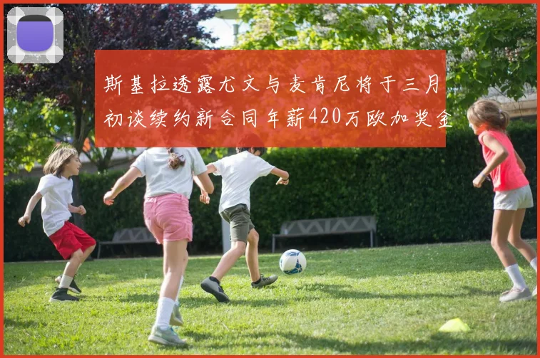 斯基拉透露尤文与麦肯尼将于三月初谈续约新合同年薪420万欧加奖金