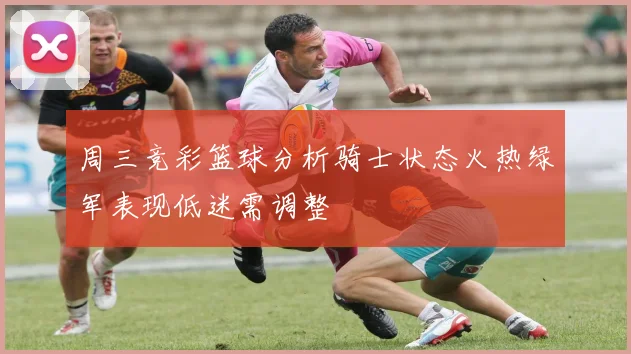 周三竞彩篮球分析骑士状态火热绿军表现低迷需调整