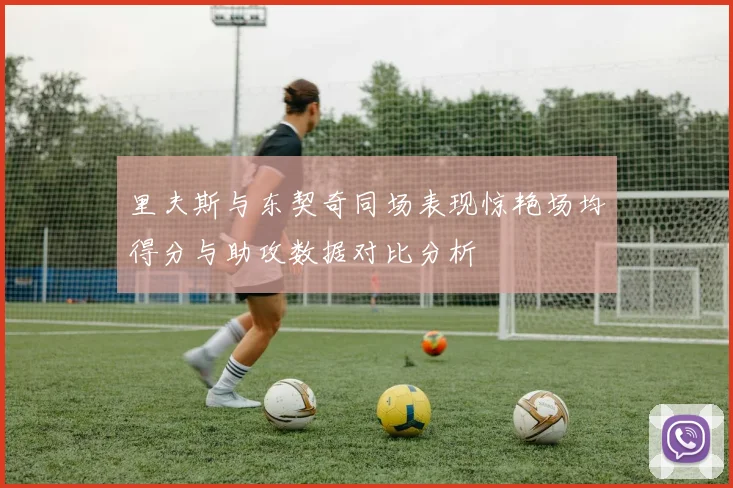 里夫斯与东契奇同场表现惊艳场均得分与助攻数据对比分析