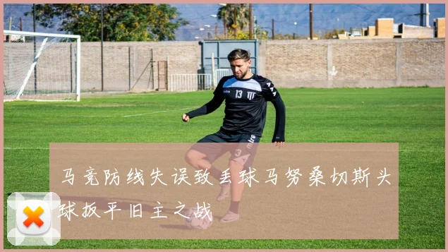 马竞防线失误致丢球马努桑切斯头球扳平旧主之战