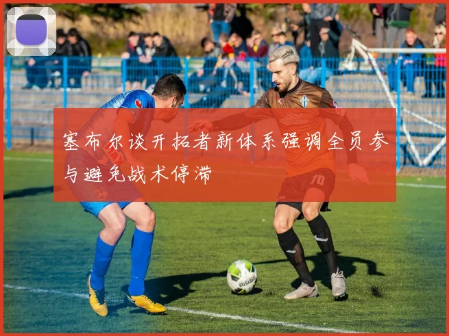 塞布尔谈开拓者新体系强调全员参与避免战术停滞