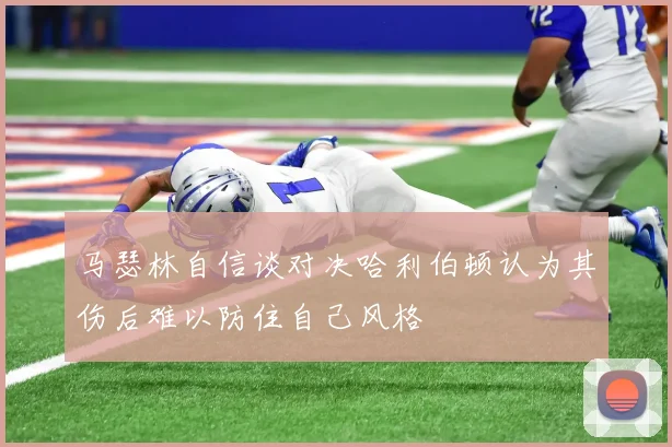 马瑟林自信谈对决哈利伯顿认为其伤后难以防住自己风格