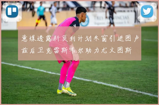 意媒透露科莫利计划冬窗引进图卢兹后卫克雷斯韦尔助力尤文图斯